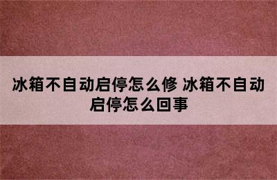 冰箱不自动启停怎么修 冰箱不自动启停怎么回事